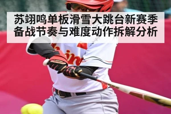 苏翊鸣单板滑雪大跳台新赛季备战节奏与难度动作拆解分析